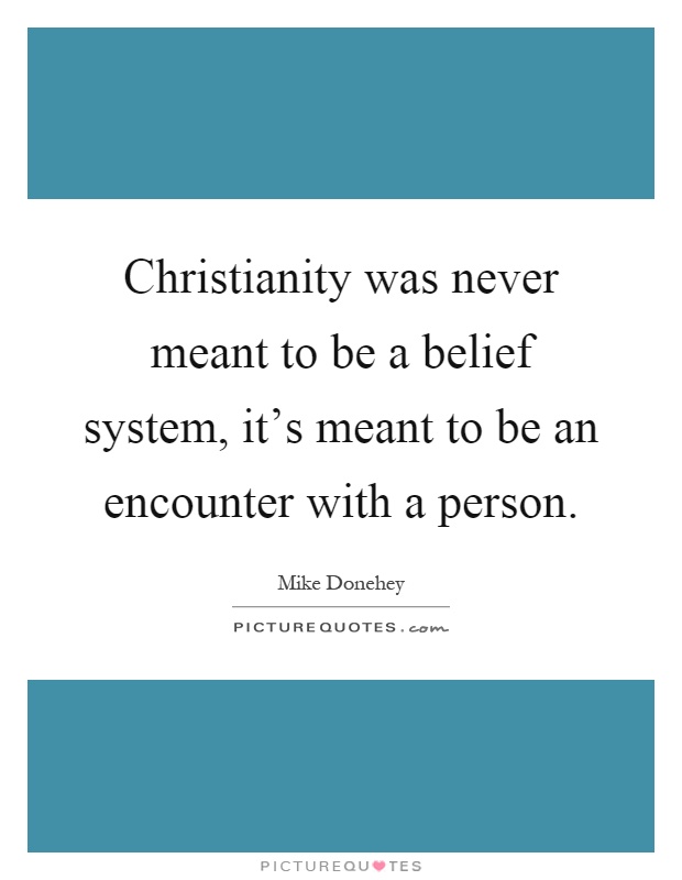 Christianity was never meant to be a belief system, it's meant to be an encounter with a person Picture Quote #1