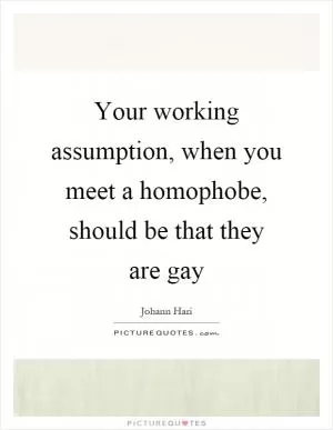 Your working assumption, when you meet a homophobe, should be that they are gay Picture Quote #1