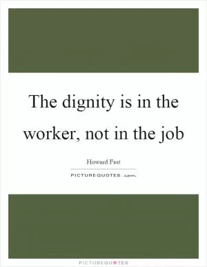 The dignity is in the worker, not in the job Picture Quote #1