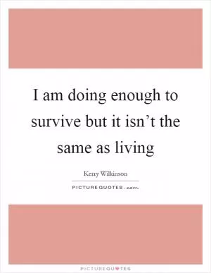 I am doing enough to survive but it isn’t the same as living Picture Quote #1
