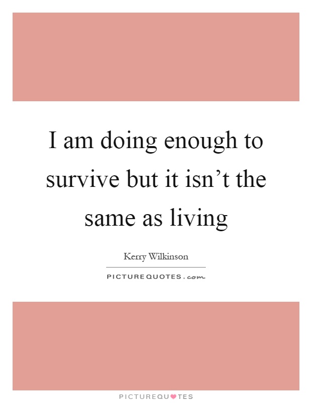 I am doing enough to survive but it isn't the same as living Picture Quote #1