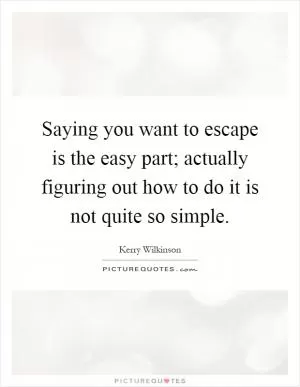 Saying you want to escape is the easy part; actually figuring out how to do it is not quite so simple Picture Quote #1