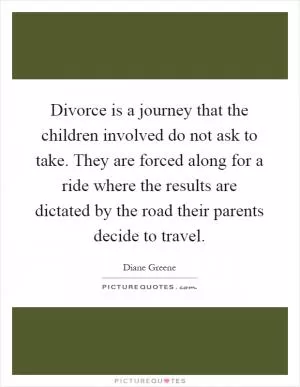 Divorce is a journey that the children involved do not ask to take. They are forced along for a ride where the results are dictated by the road their parents decide to travel Picture Quote #1
