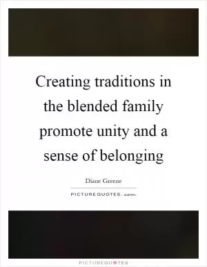Creating traditions in the blended family promote unity and a sense of belonging Picture Quote #1