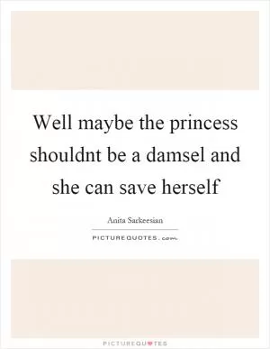 Well maybe the princess shouldnt be a damsel and she can save herself Picture Quote #1