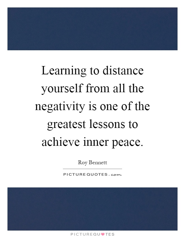 Learning to distance yourself from all the negativity is one of the greatest lessons to achieve inner peace Picture Quote #1