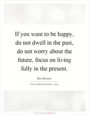 If you want to be happy, do not dwell in the past, do not worry about the future, focus on living fully in the present Picture Quote #1