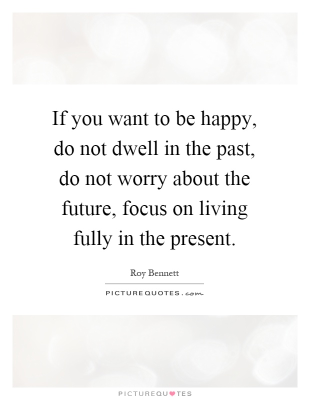 If you want to be happy, do not dwell in the past, do not worry about the future, focus on living fully in the present Picture Quote #1