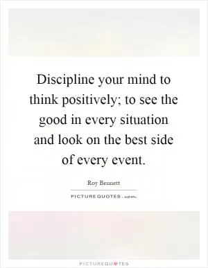Discipline your mind to think positively; to see the good in every situation and look on the best side of every event Picture Quote #1