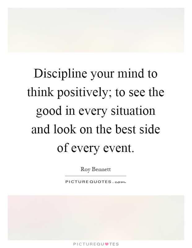 Discipline your mind to think positively; to see the good in every situation and look on the best side of every event Picture Quote #1
