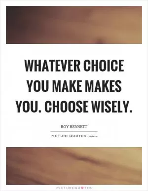 Whatever choice you make makes you. Choose wisely Picture Quote #1