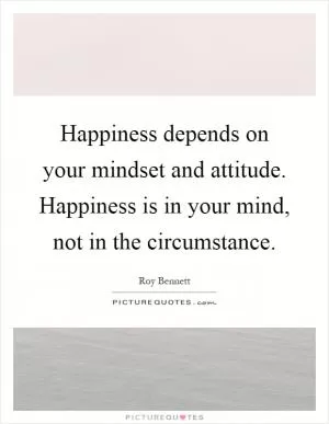 Happiness depends on your mindset and attitude. Happiness is in your mind, not in the circumstance Picture Quote #1