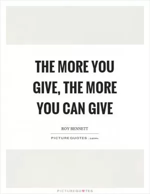The more you give, the more you can give Picture Quote #1