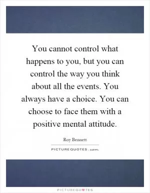 You cannot control what happens to you, but you can control the way you think about all the events. You always have a choice. You can choose to face them with a positive mental attitude Picture Quote #1