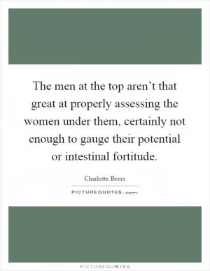 The men at the top aren’t that great at properly assessing the women under them, certainly not enough to gauge their potential or intestinal fortitude Picture Quote #1