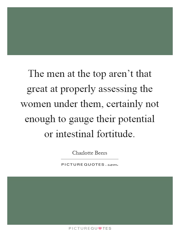 The men at the top aren't that great at properly assessing the women under them, certainly not enough to gauge their potential or intestinal fortitude Picture Quote #1