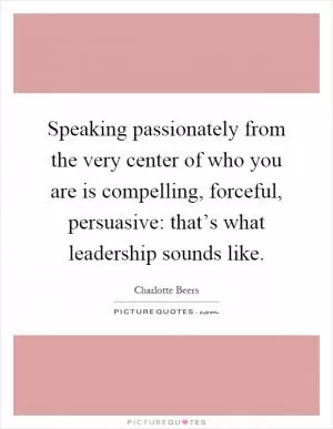 Speaking passionately from the very center of who you are is compelling, forceful, persuasive: that’s what leadership sounds like Picture Quote #1