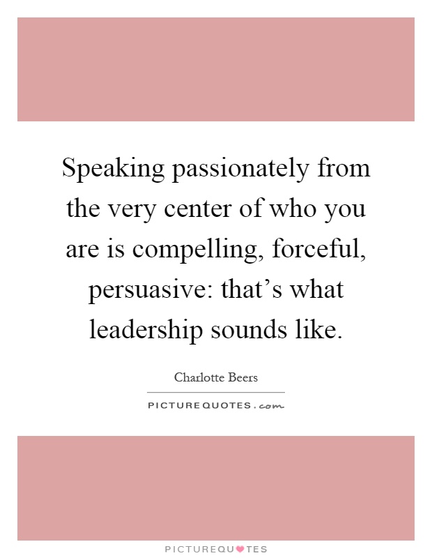 Speaking passionately from the very center of who you are is compelling, forceful, persuasive: that's what leadership sounds like Picture Quote #1