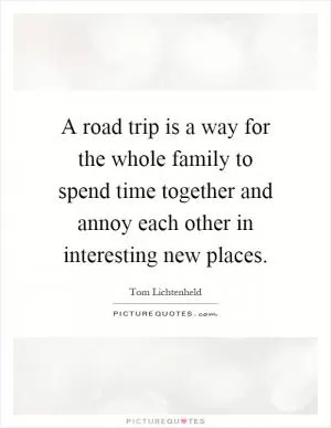 A road trip is a way for the whole family to spend time together and annoy each other in interesting new places Picture Quote #1