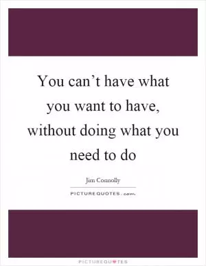 You can’t have what you want to have, without doing what you need to do Picture Quote #1