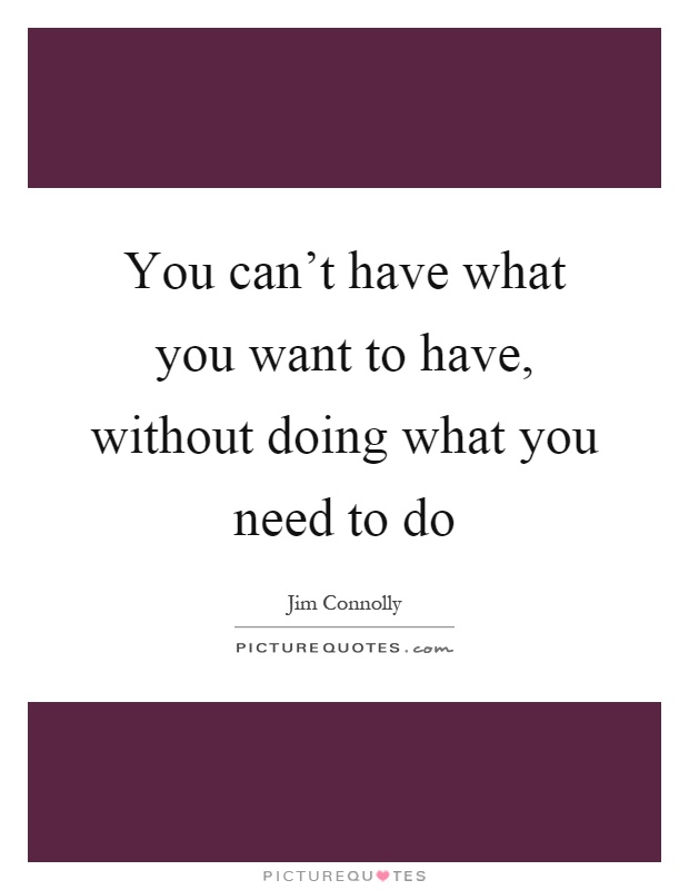 You can't have what you want to have, without doing what you need to do Picture Quote #1