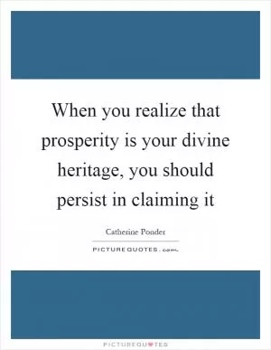 When you realize that prosperity is your divine heritage, you should persist in claiming it Picture Quote #1