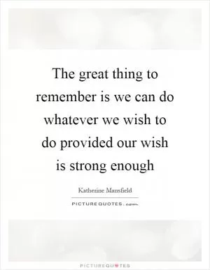 The great thing to remember is we can do whatever we wish to do provided our wish is strong enough Picture Quote #1