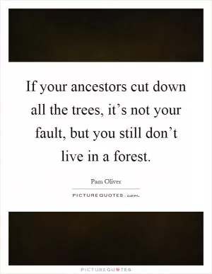 If your ancestors cut down all the trees, it’s not your fault, but you still don’t live in a forest Picture Quote #1