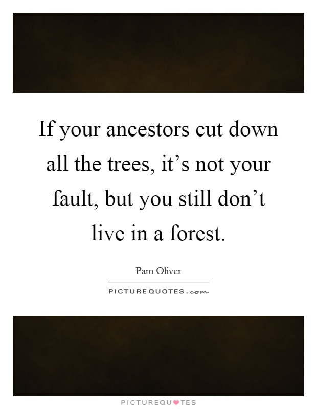 If your ancestors cut down all the trees, it's not your fault, but you still don't live in a forest Picture Quote #1