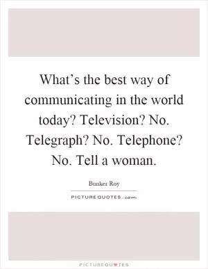 What’s the best way of communicating in the world today? Television? No. Telegraph? No. Telephone? No. Tell a woman Picture Quote #1