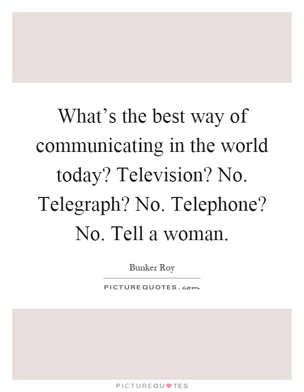 What's the best way of communicating in the world today? Television? No. Telegraph? No. Telephone? No. Tell a woman Picture Quote #1