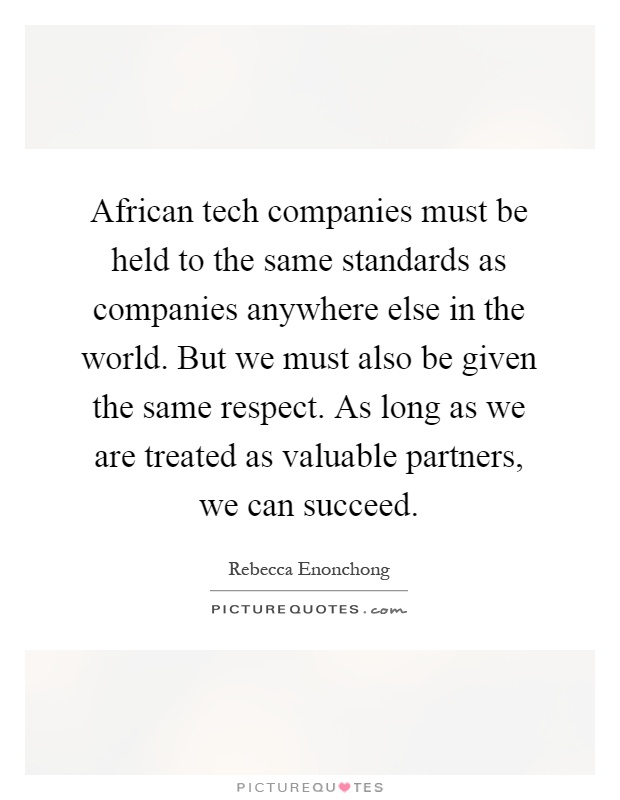 African tech companies must be held to the same standards as companies anywhere else in the world. But we must also be given the same respect. As long as we are treated as valuable partners, we can succeed Picture Quote #1