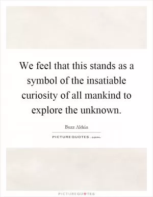 We feel that this stands as a symbol of the insatiable curiosity of all mankind to explore the unknown Picture Quote #1