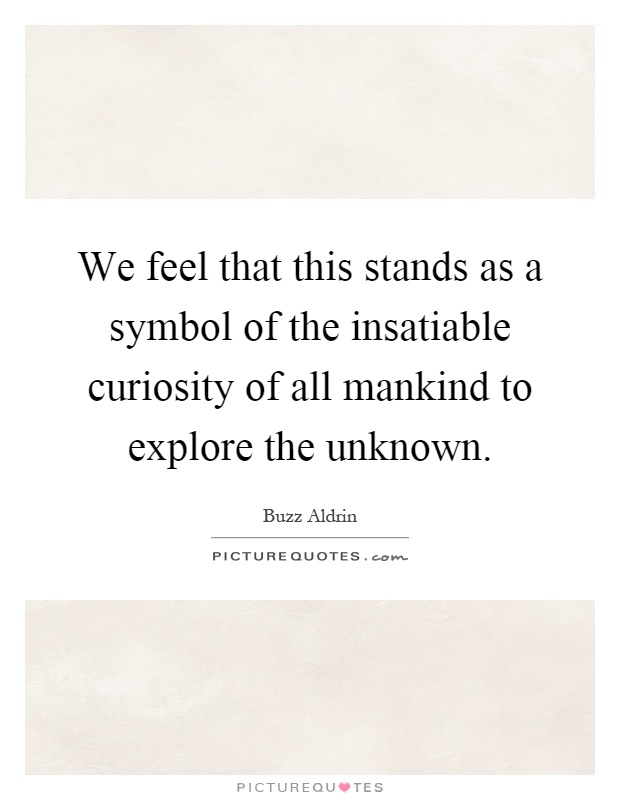 We feel that this stands as a symbol of the insatiable curiosity of all mankind to explore the unknown Picture Quote #1
