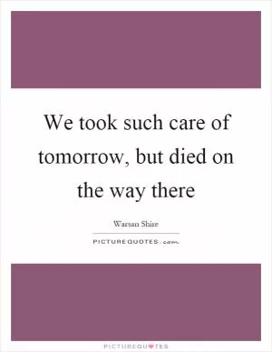 We took such care of tomorrow, but died on the way there Picture Quote #1