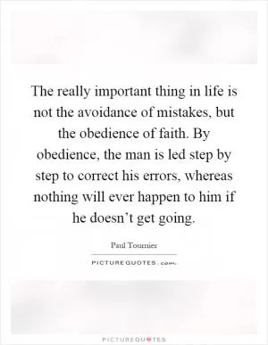 The really important thing in life is not the avoidance of mistakes, but the obedience of faith. By obedience, the man is led step by step to correct his errors, whereas nothing will ever happen to him if he doesn’t get going Picture Quote #1