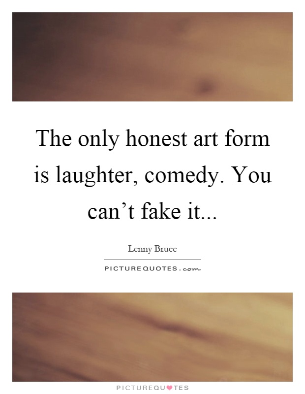 The only honest art form is laughter, comedy. You can't fake it Picture Quote #1