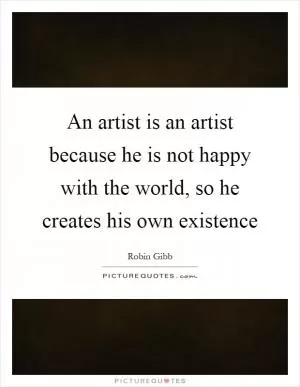 An artist is an artist because he is not happy with the world, so he creates his own existence Picture Quote #1