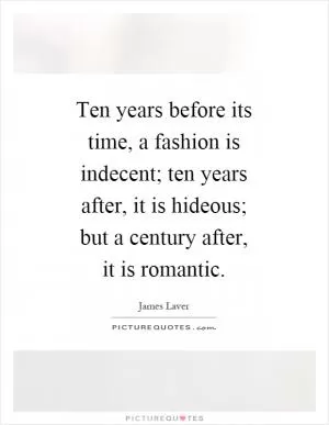 Ten years before its time, a fashion is indecent; ten years after, it is hideous; but a century after, it is romantic Picture Quote #1