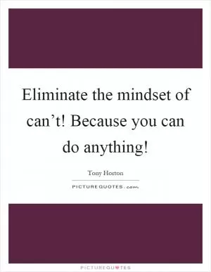 Eliminate the mindset of can’t! Because you can do anything! Picture Quote #1