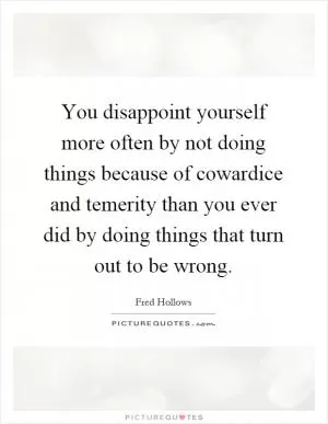 You disappoint yourself more often by not doing things because of cowardice and temerity than you ever did by doing things that turn out to be wrong Picture Quote #1