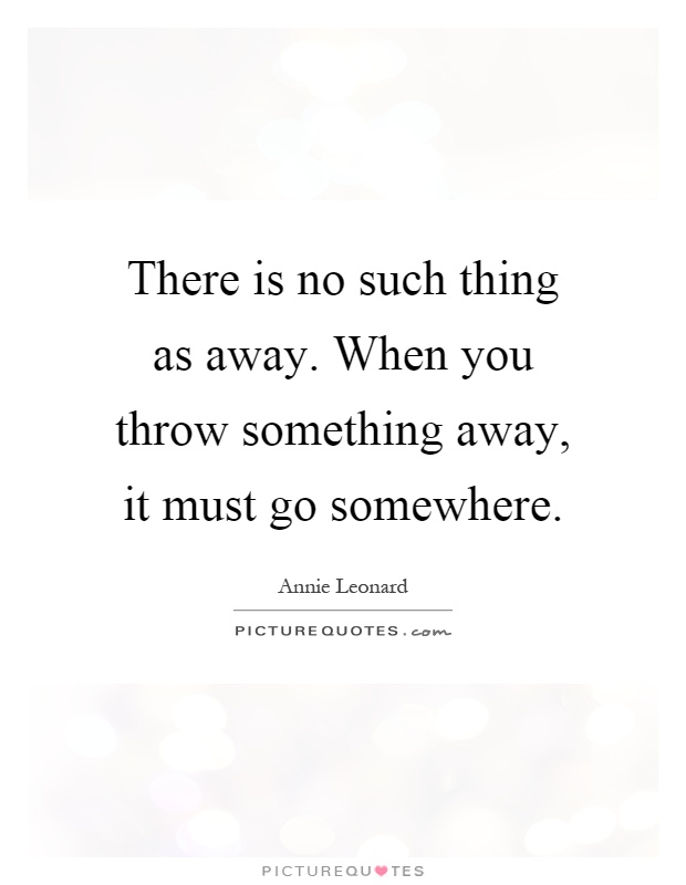 There is no such thing as away. When you throw something away, it must go somewhere Picture Quote #1