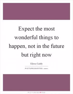Expect the most wonderful things to happen, not in the future but right now Picture Quote #1