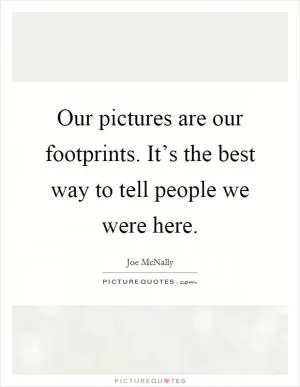 Our pictures are our footprints. It’s the best way to tell people we were here Picture Quote #1