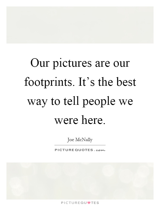 Our pictures are our footprints. It's the best way to tell people we were here Picture Quote #1