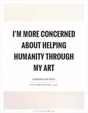 I’m more concerned about helping humanity through my art Picture Quote #1