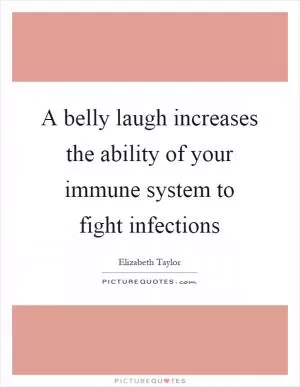 A belly laugh increases the ability of your immune system to fight infections Picture Quote #1
