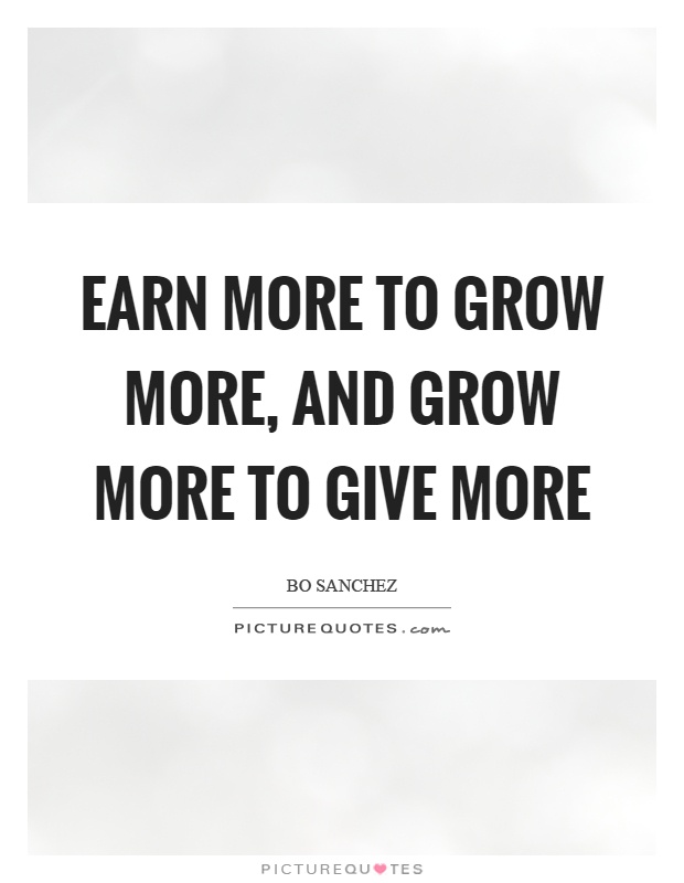 Earn more to grow more, and grow more to give more Picture Quote #1