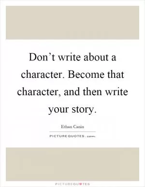 Don’t write about a character. Become that character, and then write your story Picture Quote #1