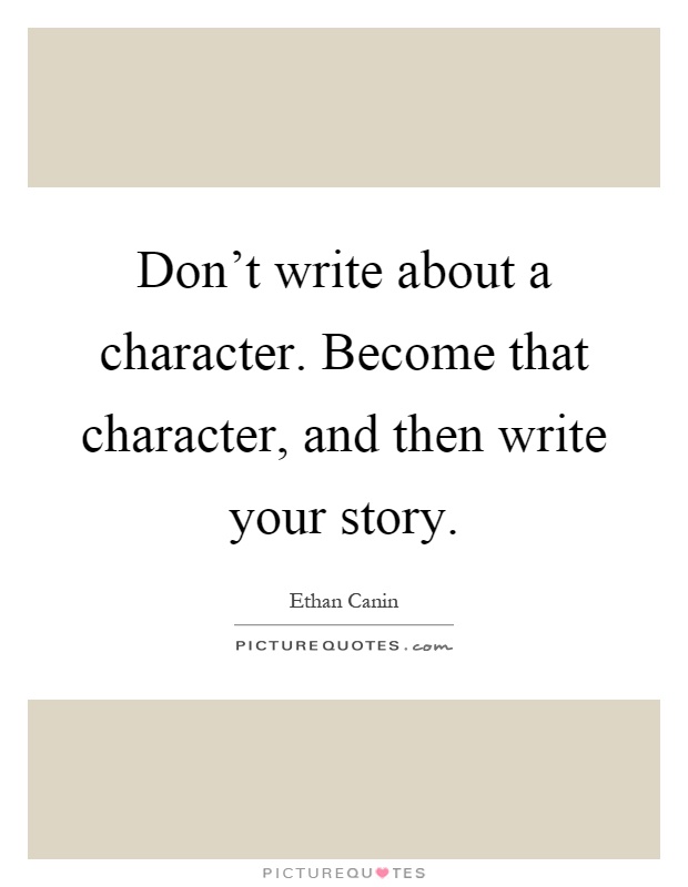 Don't write about a character. Become that character, and then write your story Picture Quote #1